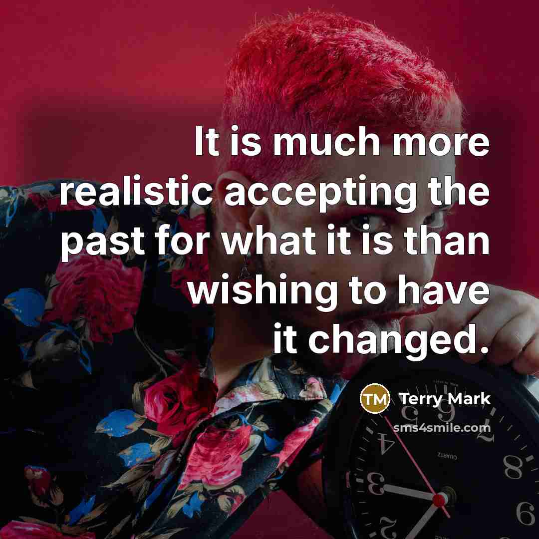 “It is much more realistic accepting the past for what it is than wishing to have it changed.” quote by Terry Mark