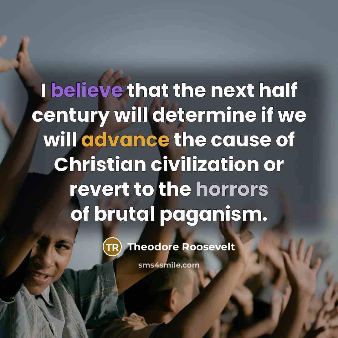 “I believe that the next half century will determine if we will advance the cause of Christian civilization or revert to the horrors of brutal paganism.” quote by Theodore Roosevelt