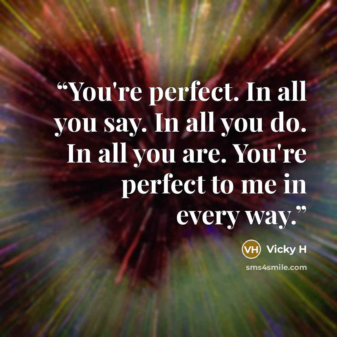 “You're perfect. In all you say. In all you do. In all you are. You're perfect to me in every way.” quote by Vicky H