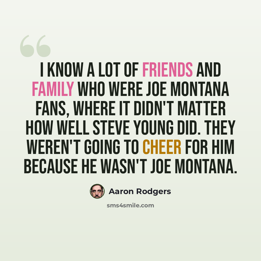 “I know a lot of friends and family who were Joe Montana fans, where it didn't matter how well Steve Young did. They weren't going to cheer for him because he wasn't Joe Montana.” quote by Aaron Rodgers