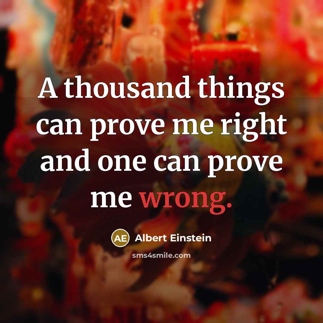 “A thousand things can prove me right and one can prove me wrong.” quote by Albert Einstein
