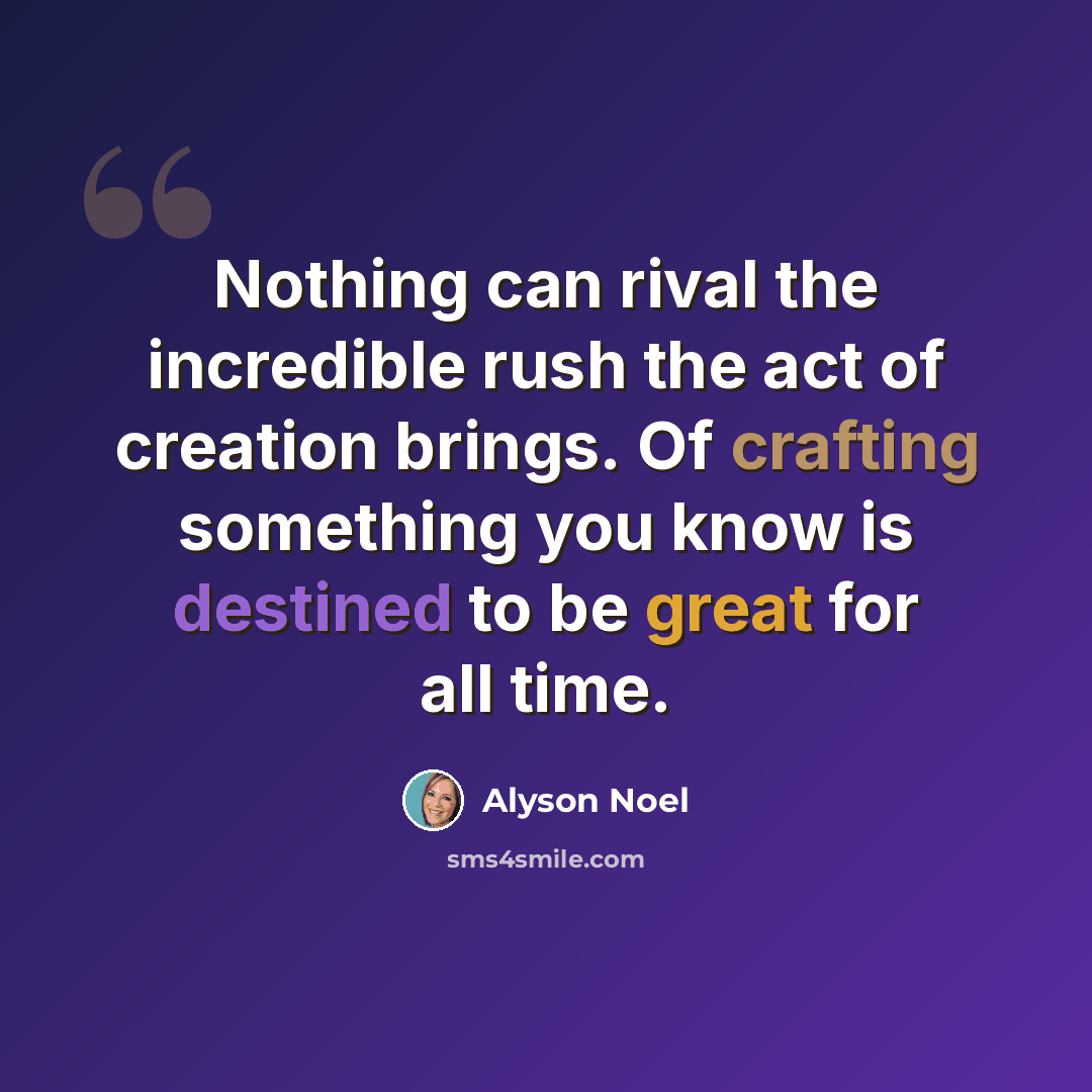 “Nothing can rival the incredible rush the act of creation brings. Of crafting something you know is destined to be great for all time.” quote by Alyson Noel