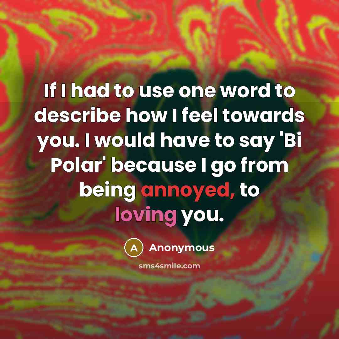 “If I had to use one word to describe how I feel towards you. I would have to say 'Bi Polar' because I go from being annoyed, to loving you.” quote by Anonymous