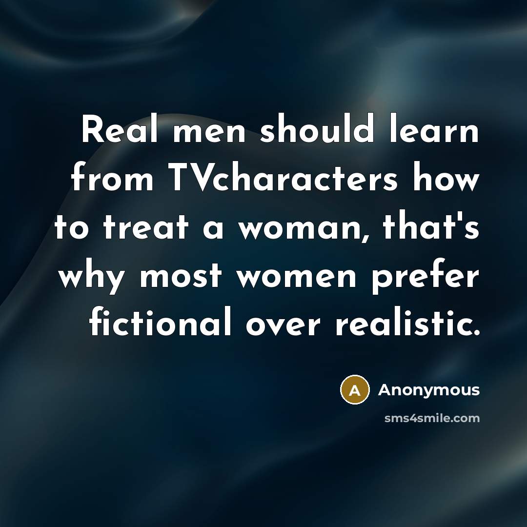 “Real men should learn from TVcharacters how to treat a woman, that's why most women prefer fictional over realistic.” quote by Anonymous