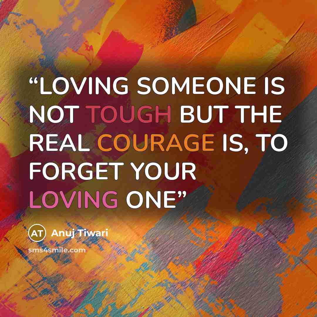 “LOVING SOMEONE IS NOT TOUGH BUT THE REAL COURAGE IS, TO FORGET YOUR LOVING ONE” quote by Anuj Tiwari