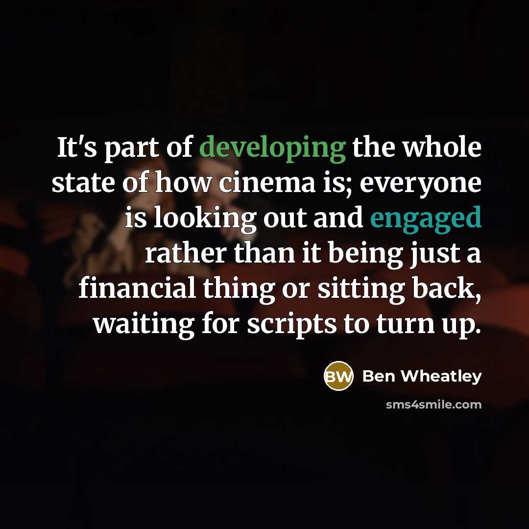 “It's part of developing the whole state of how cinema is; everyone is looking out and engaged rather than it being just a financial thing or sitting back, waiting for scripts to turn up.” quote by Ben Wheatley