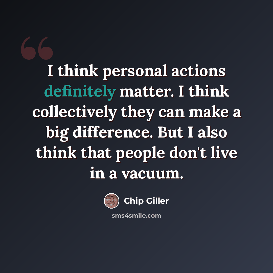“I think personal actions definitely matter. I think collectively they can make a big difference. But I also think that people don't live in a vacuum.” quote by Chip Giller