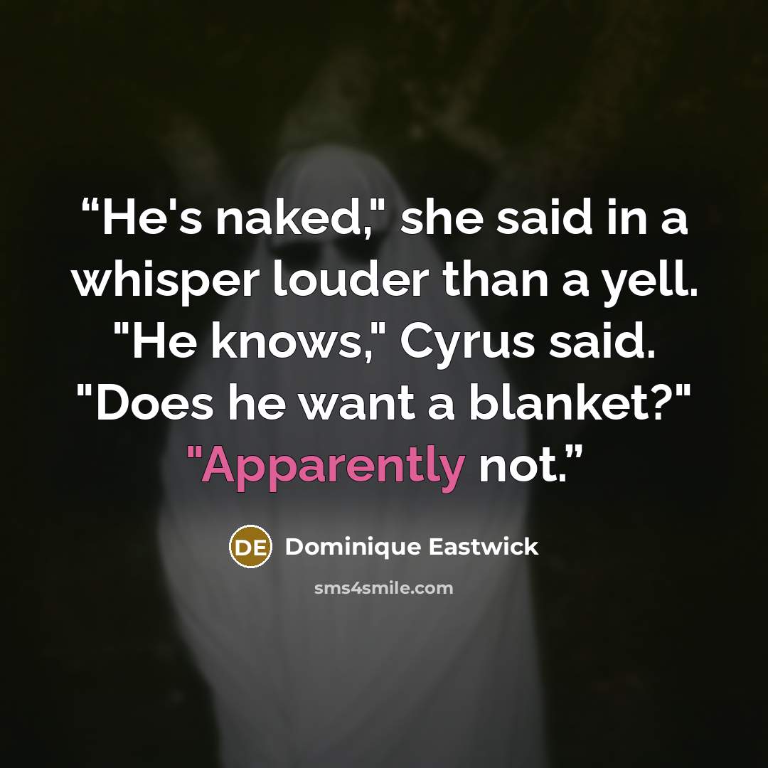 “He's naked," she said in a whisper louder than a yell. "He knows," Cyrus said. "Does he want a blanket?" "Apparently not.” quote by Dominique Eastwick