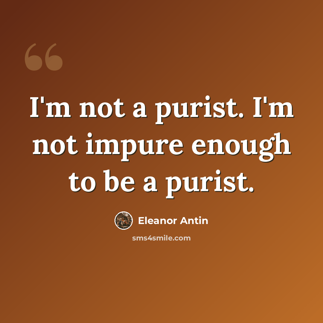 “I'm not a purist. I'm not impure enough to be a purist.” quote by Eleanor Antin