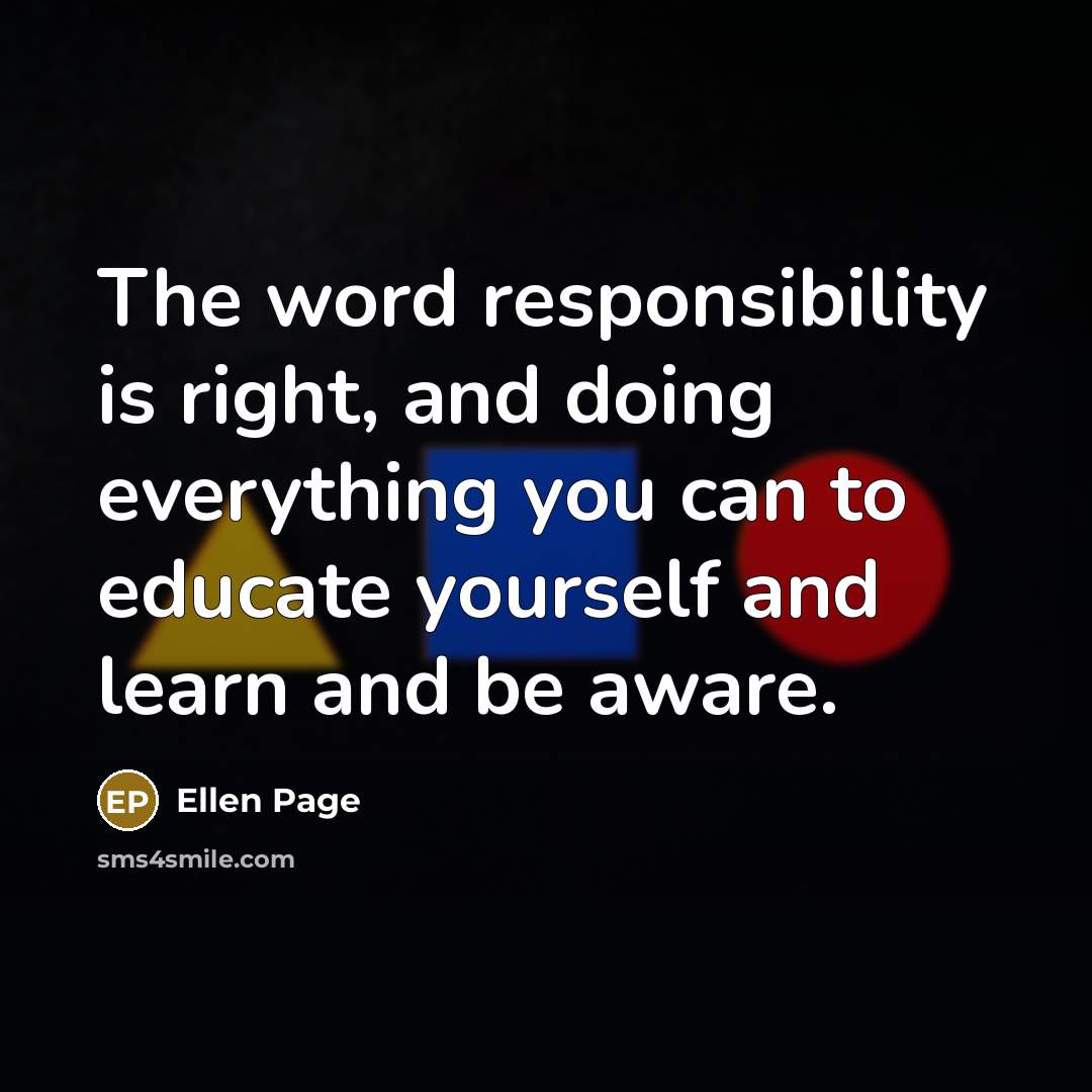 “The word responsibility is right, and doing everything you can to educate yourself and learn and be aware.” quote by Ellen Page
