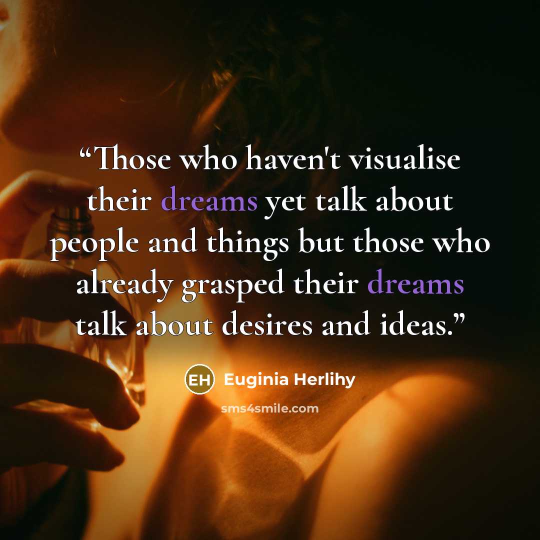 “Those who haven't visualise their dreams yet talk about people and things but those who already grasped their dreams talk about desires and ideas.” quote by Euginia Herlihy