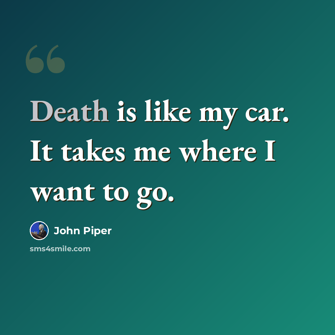 “Death is like my car. It takes me where I want to go.” quote by John Piper
