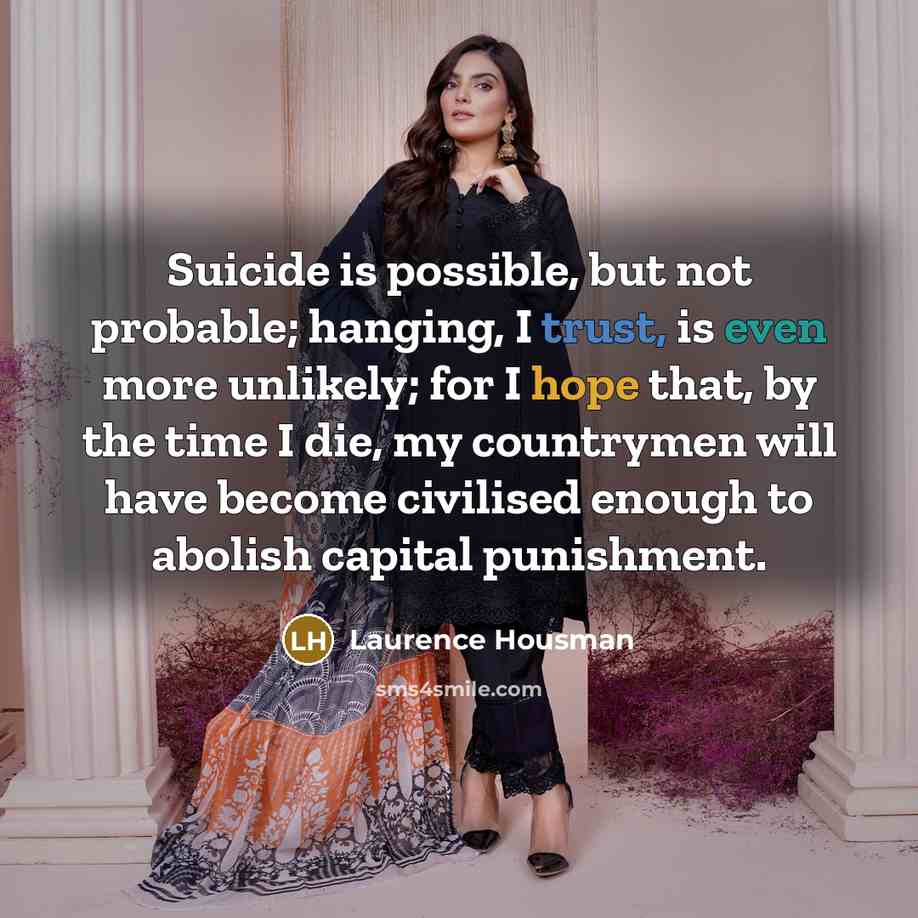 “Suicide is possible, but not probable; hanging, I trust, is even more unlikely; for I hope that, by the time I die, my countrymen will have become civilised enough to abolish capital punishment.” quote by Laurence Housman