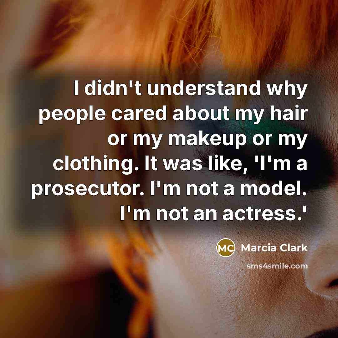 “I didn't understand why people cared about my hair or my makeup or my clothing. It was like, 'I'm a prosecutor. I'm not a model. I'm not an actress.'” quote by Marcia Clark