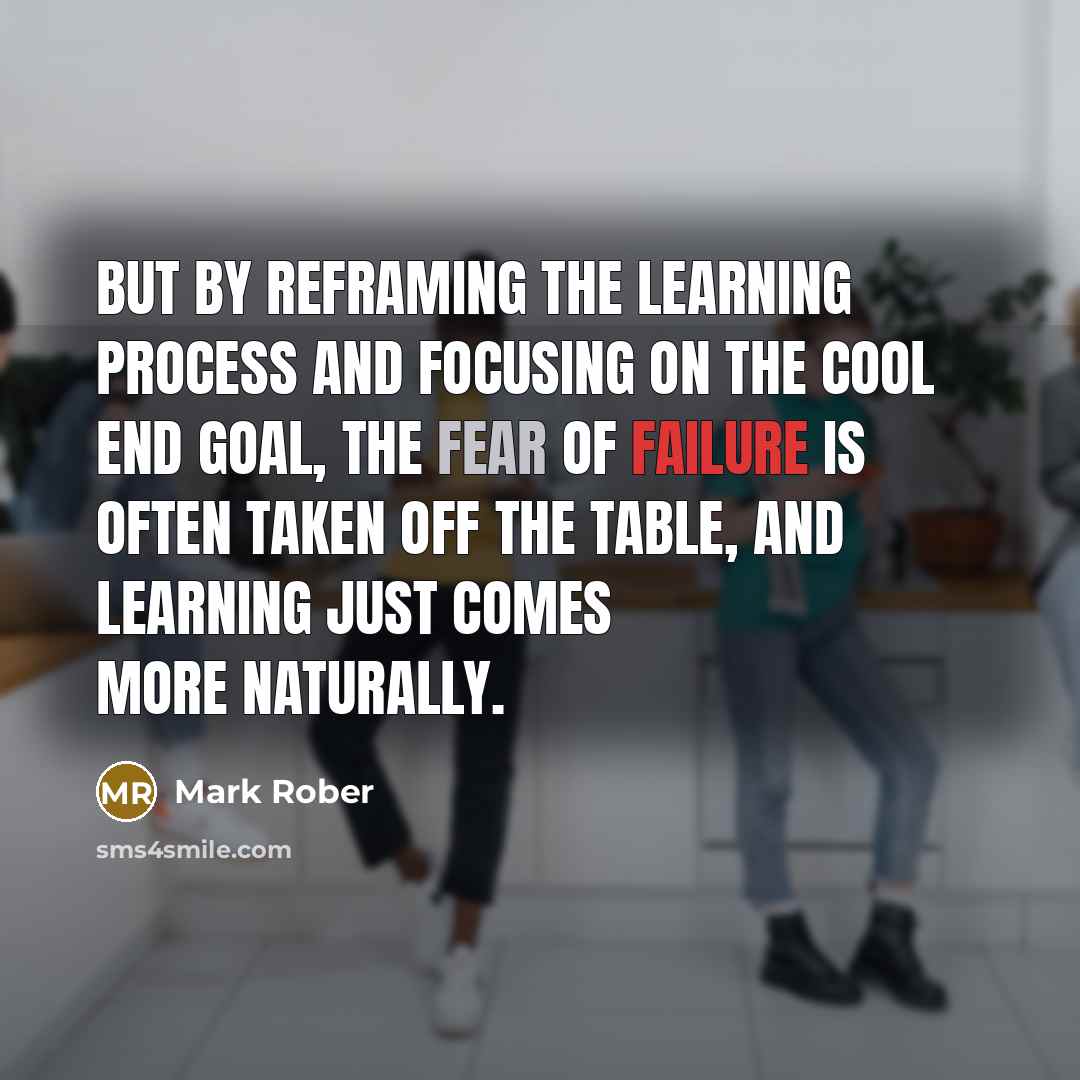 “But by reframing the learning process and focusing on the cool end goal, the fear of failure is often taken off the table, and learning just comes more naturally.” quote by Mark Rober