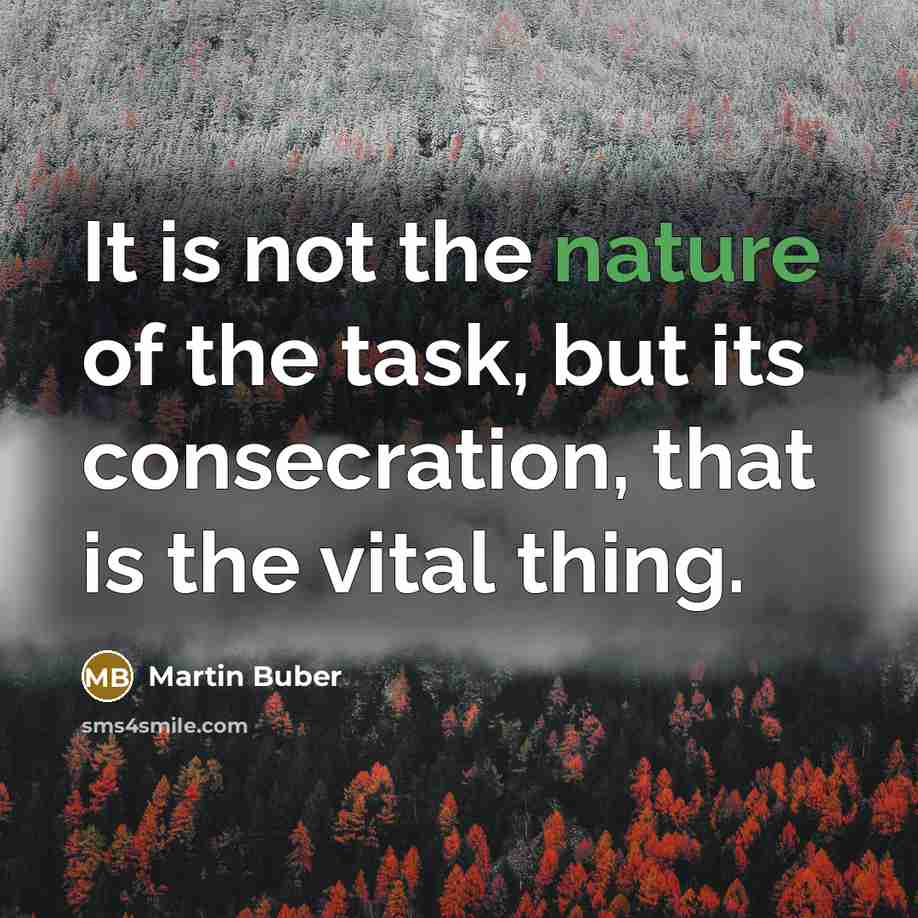 “It is not the nature of the task, but its consecration, that is the vital thing.” quote by Martin Buber