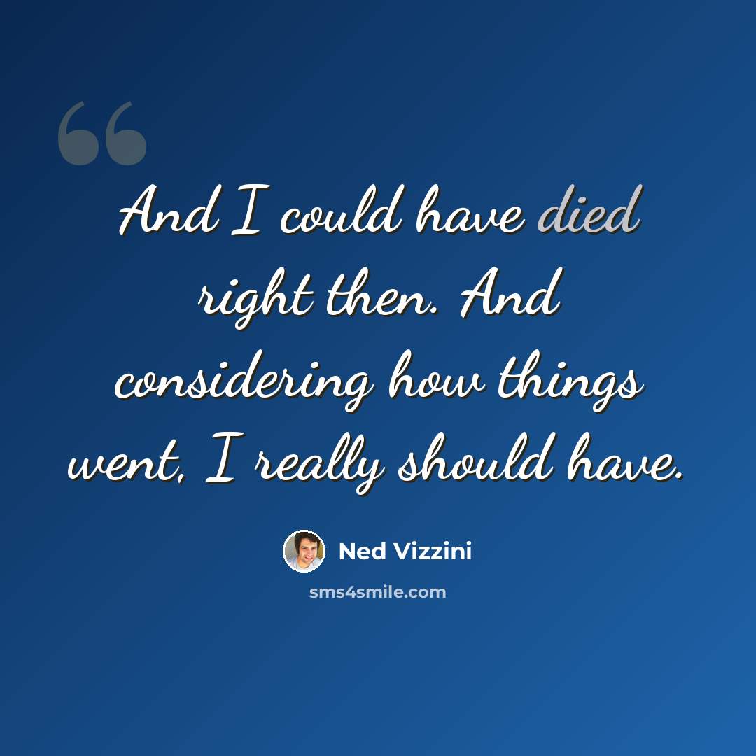 “And I could have died right then. And considering how things went, I really should have.” quote by Ned Vizzini