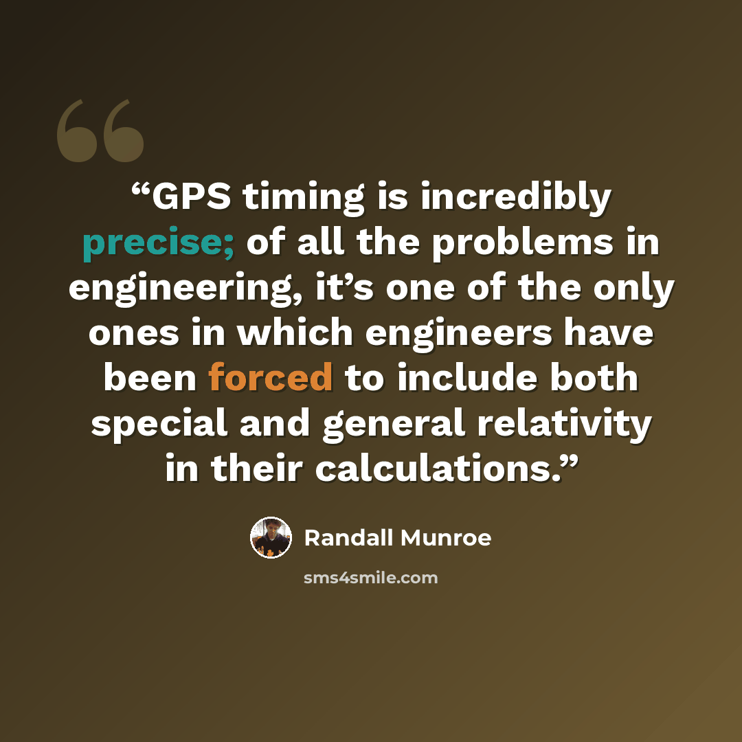 “GPS timing is incredibly precise; of all the problems in engineering, it’s one of the only ones in which engineers have been forced to include both special and general relativity in their calculations.” quote by Randall Munroe