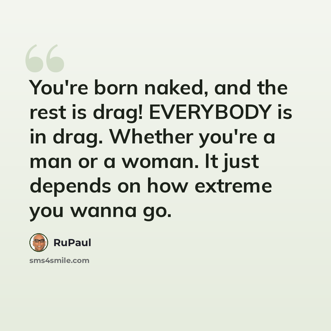 “You're born naked, and the rest is drag! EVERYBODY is in drag. Whether you're a man or a woman. It just depends on how extreme you wanna go.” quote by RuPaul