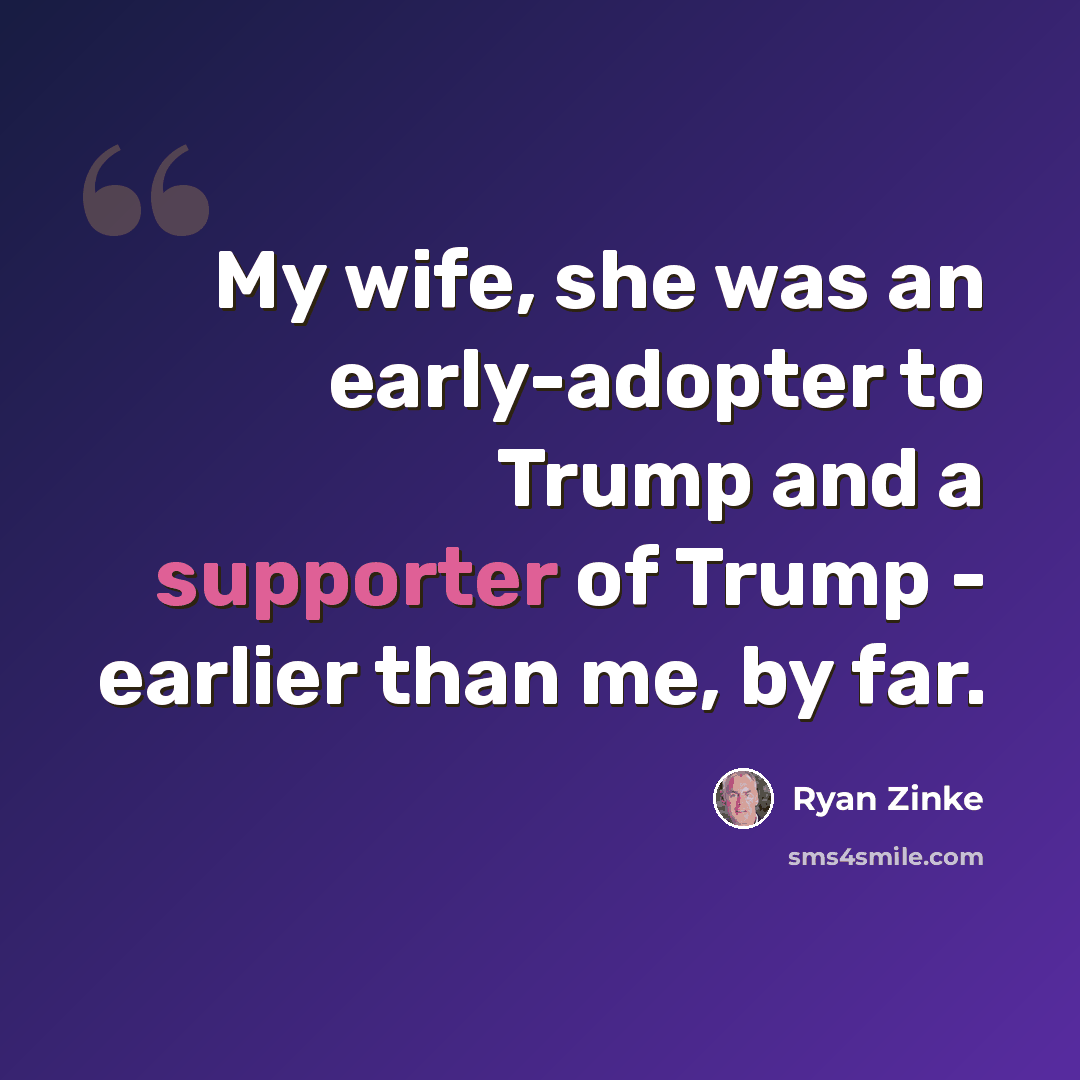 “My wife, she was an early-adopter to Trump and a supporter of Trump - earlier than me, by far.” quote by Ryan Zinke