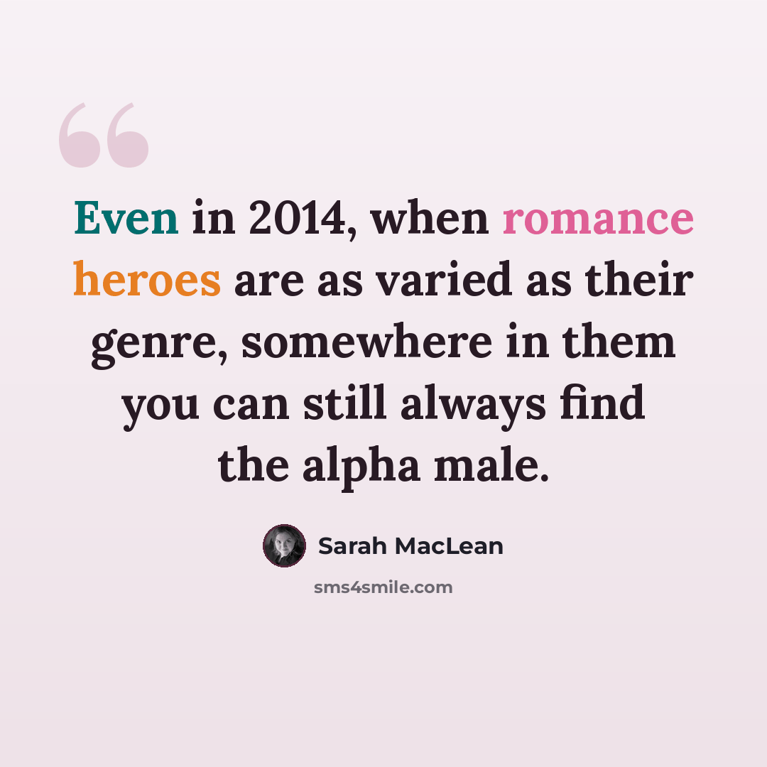 “Even in 2014, when romance heroes are as varied as their genre, somewhere in them you can still always find the alpha male.” quote by Sarah MacLean