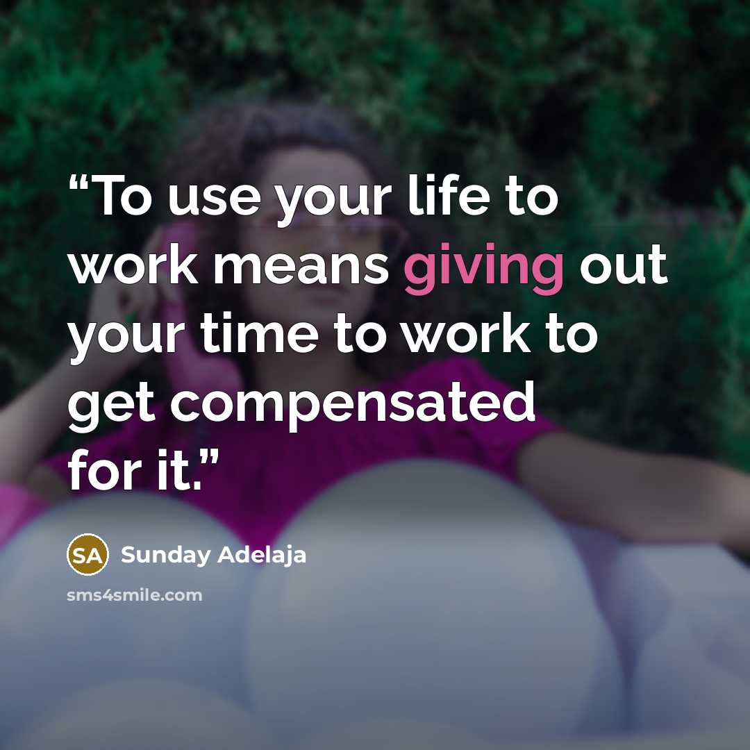 “To use your life to work means giving out your time to work to get compensated for it.” quote by Sunday Adelaja