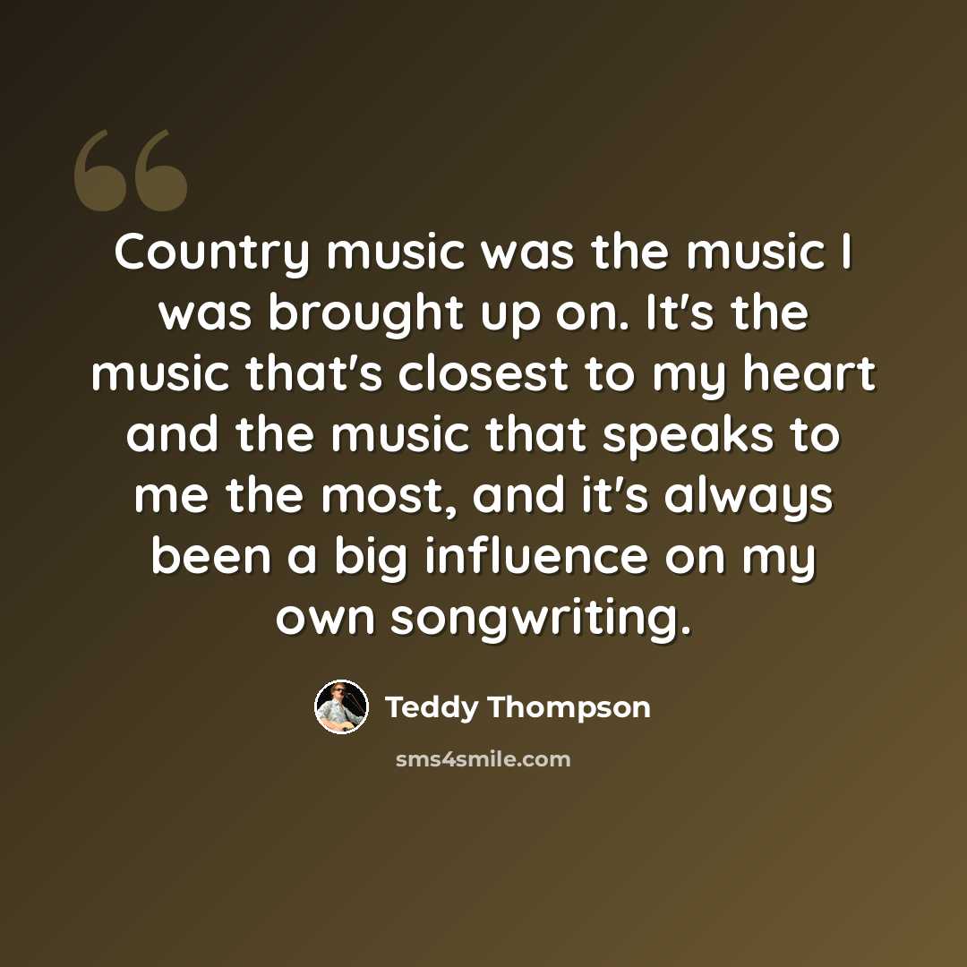 “Country music was the music I was brought up on. It's the music that's closest to my heart and the music that speaks to me the most, and it's always been a big influence on my own songwriting.” quote by Teddy Thompson