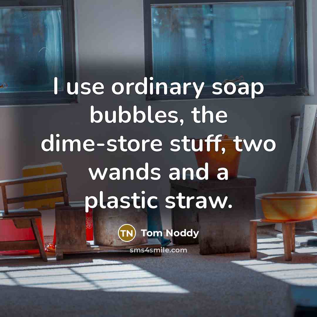 “I use ordinary soap bubbles, the dime-store stuff, two wands and a plastic straw.” quote by Tom Noddy