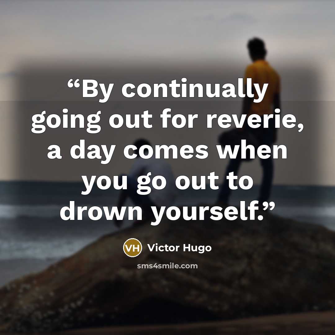 “By continually going out for reverie, a day comes when you go out to drown yourself.” quote by Victor Hugo