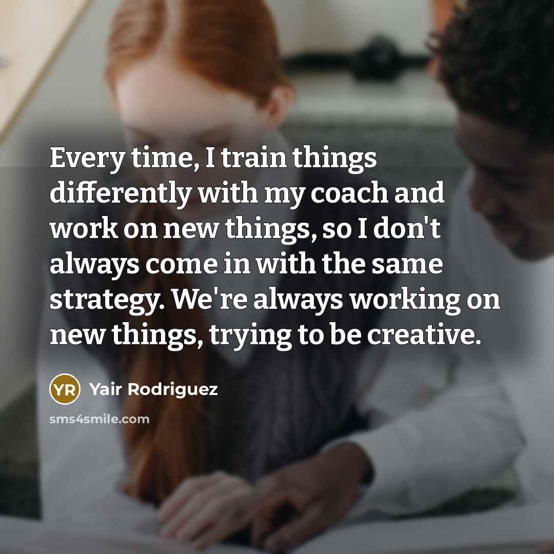 “Every time, I train things differently with my coach and work on new things, so I don't always come in with the same strategy. We're always working on new things, trying to be creative.” quote by Yair Rodriguez