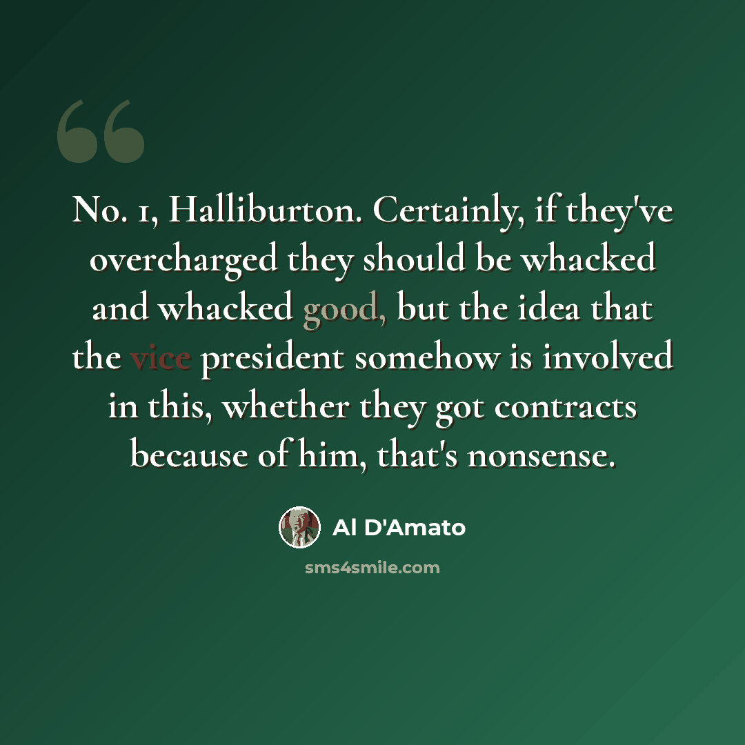 “No. 1, Halliburton. Certainly, if they've overcharged they should be whacked and whacked good, but the idea that the vice president somehow is involved in this, whether they got contracts because of him, that's nonsense.” quote by Al D'Amato