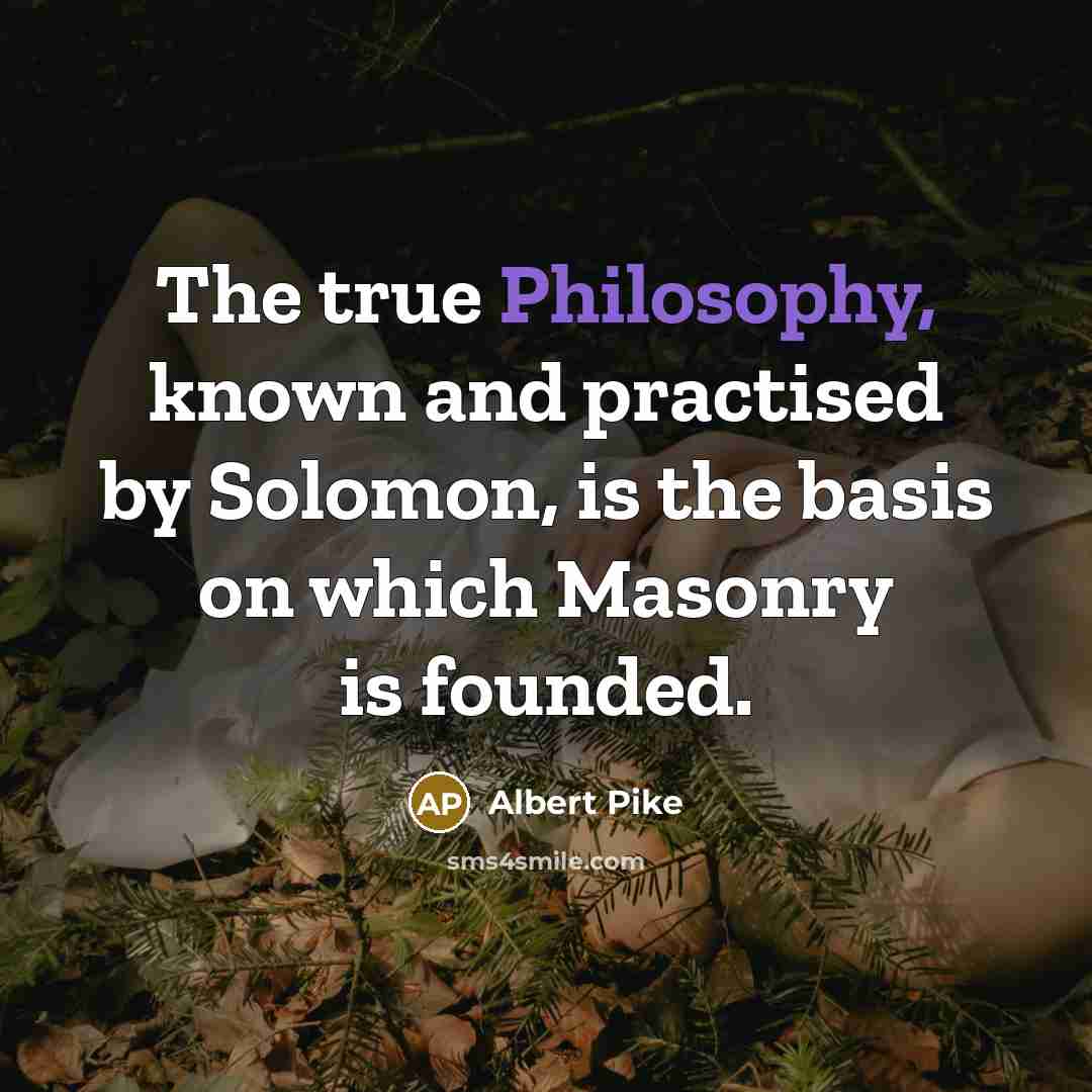 “The true Philosophy, known and practised by Solomon, is the basis on which Masonry is founded.” quote by Albert Pike