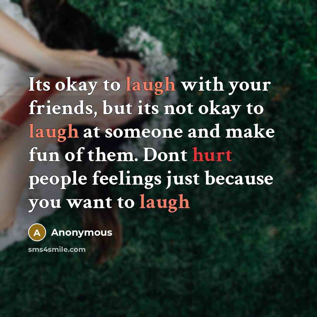 “Its okay to laugh with your friends, but its not okay to laugh at someone and make fun of them. Dont hurt people feelings just because you want to laugh” quote by Anonymous