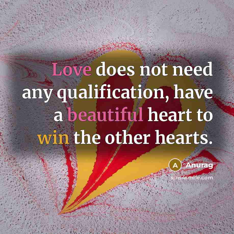 “Love does not need any qualification, have a beautiful heart to win the other hearts.” quote by Anurag