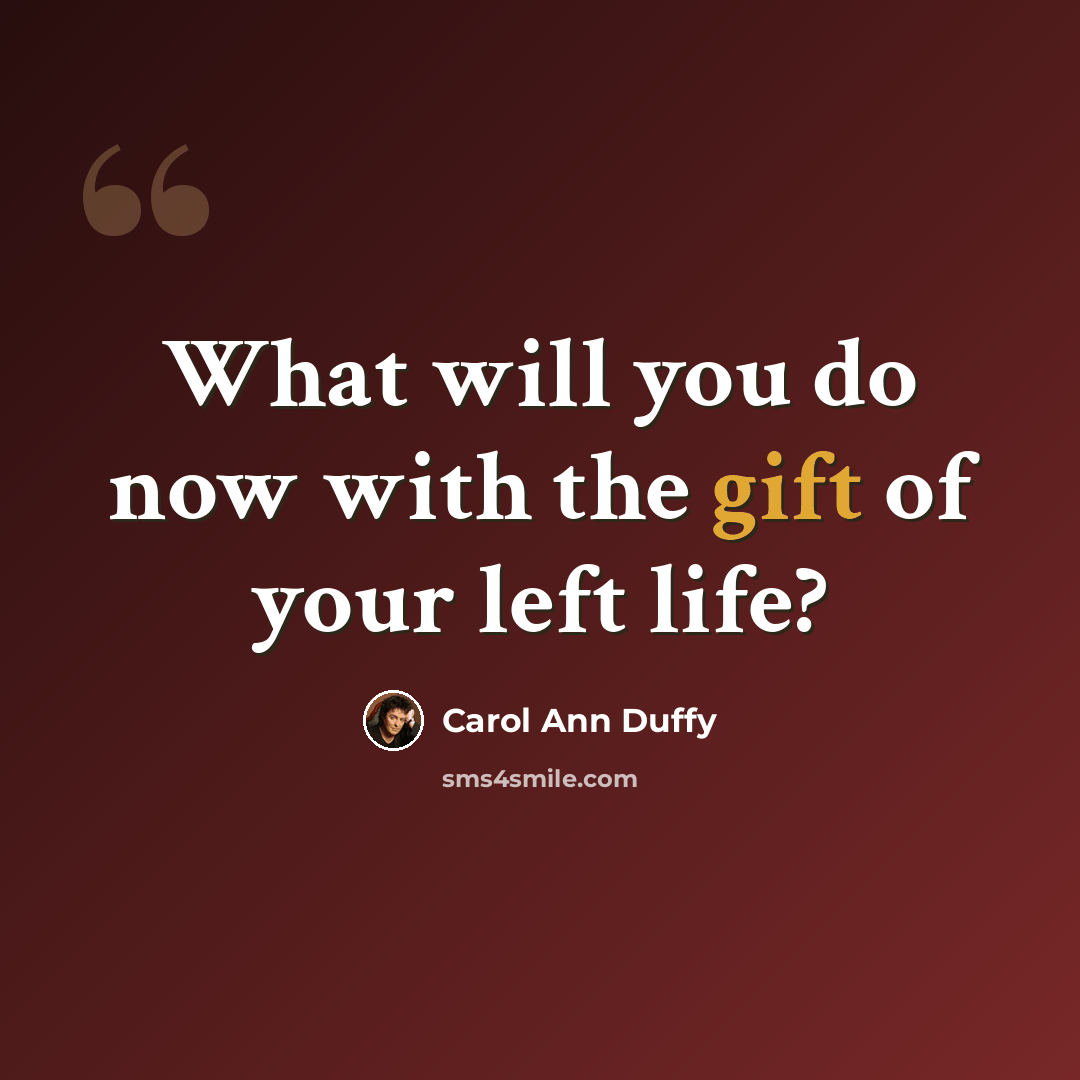 “What will you do now with the gift of your left life?” quote by Carol Ann Duffy