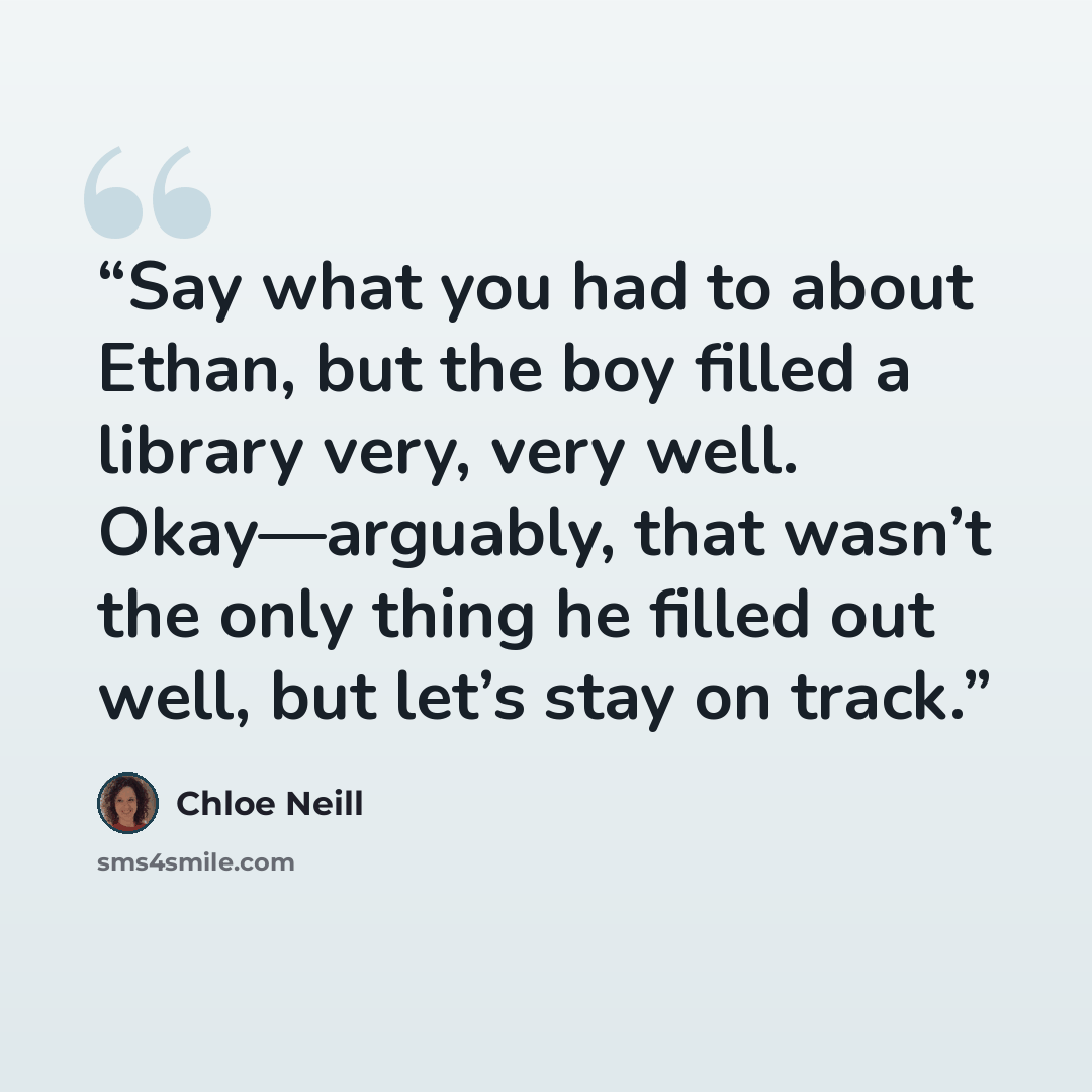 “Say what you had to about Ethan, but the boy filled a library very, very well. Okay—arguably, that wasn’t the only thing he filled out well, but let’s stay on track.” quote by Chloe Neill