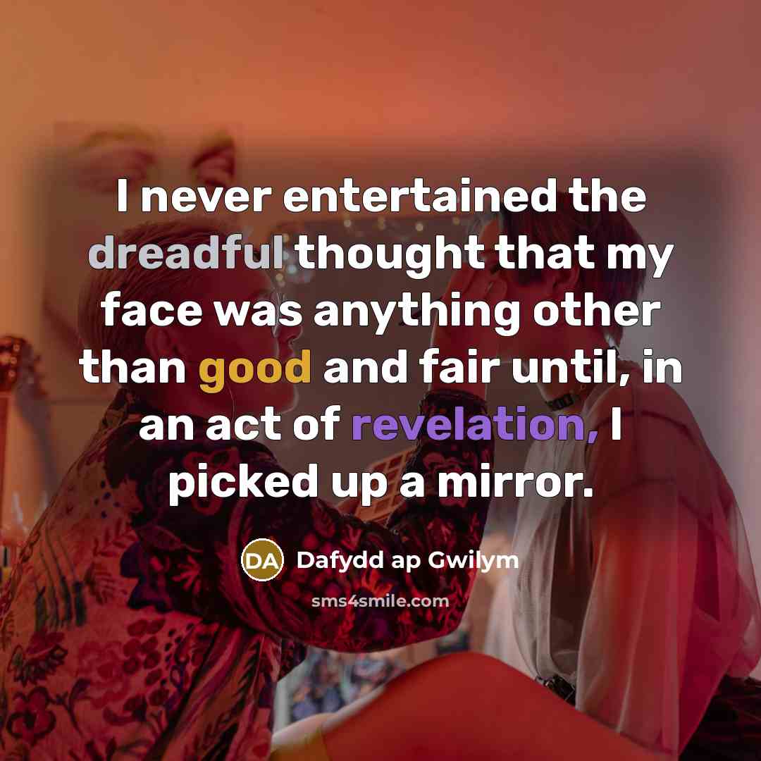 “I never entertained the dreadful thought that my face was anything other than good and fair until, in an act of revelation, I picked up a mirror.” quote by Dafydd ap Gwilym