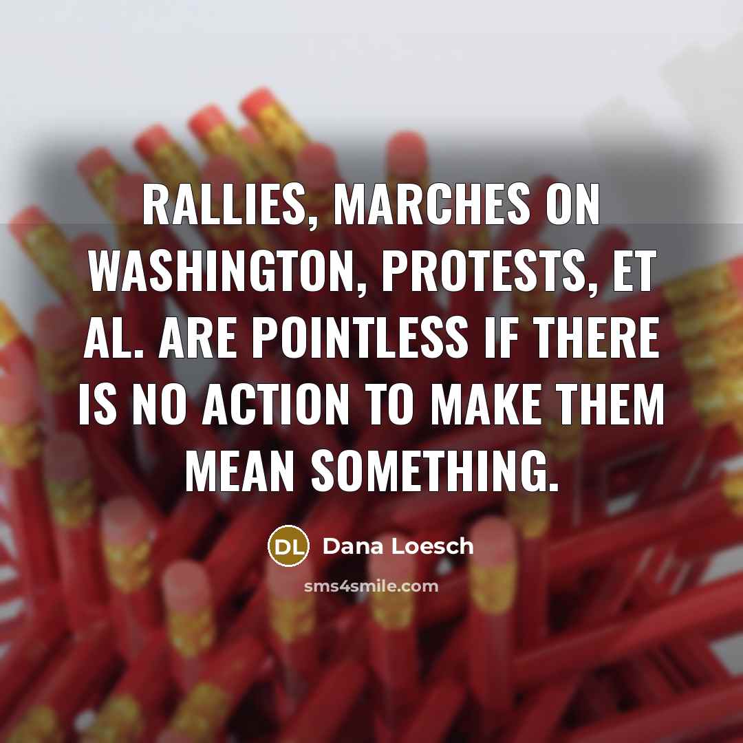 “Rallies, marches on Washington, protests, et al. are pointless if there is no action to make them mean something.” quote by Dana Loesch