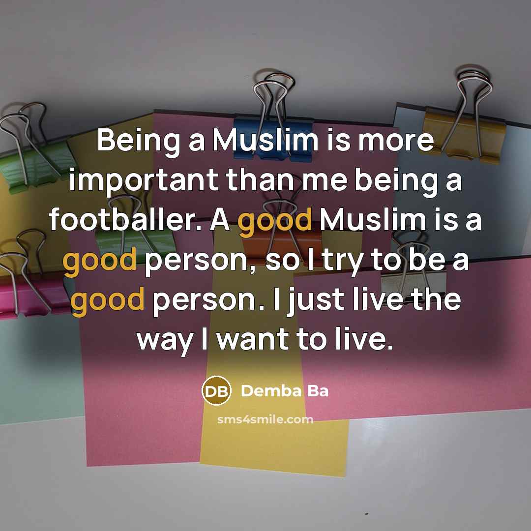 “Being a Muslim is more important than me being a footballer. A good Muslim is a good person, so I try to be a good person. I just live the way I want to live.” quote by Demba Ba