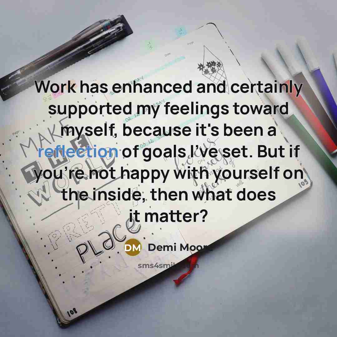 “Work has enhanced and certainly supported my feelings toward myself, because it's been a reflection of goals I've set. But if you're not happy with yourself on the inside, then what does it matter?” quote by Demi Moore
