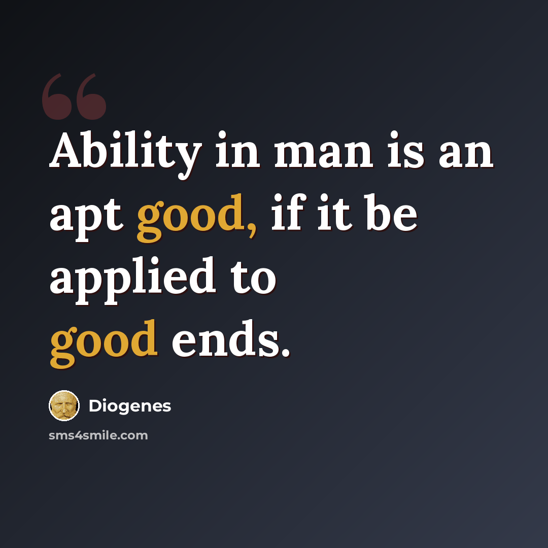 “Ability in man is an apt good, if it be applied to good ends.” quote by Diogenes