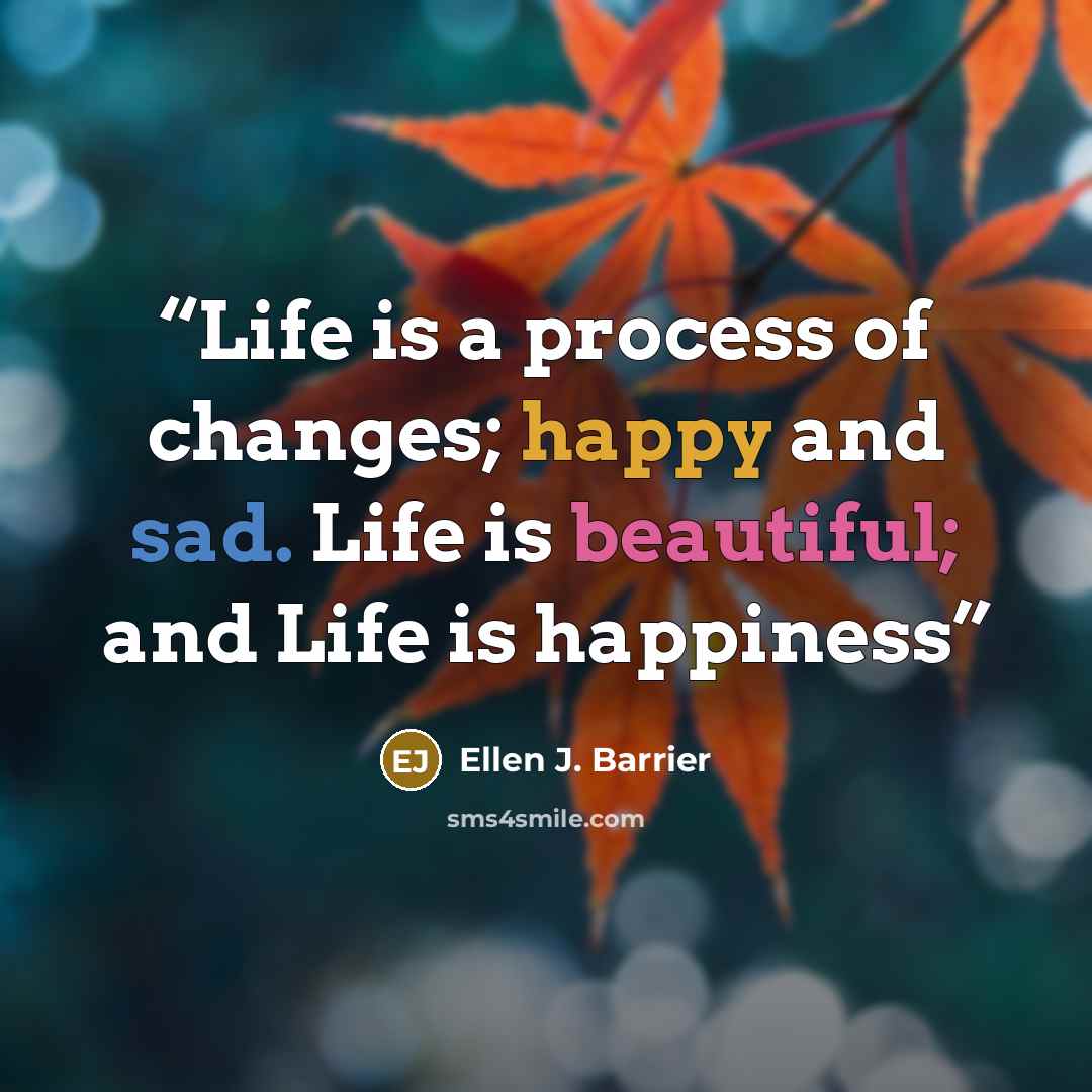 “Life is a process of changes; happy and sad. Life is beautiful; and Life is happiness” quote by Ellen J. Barrier