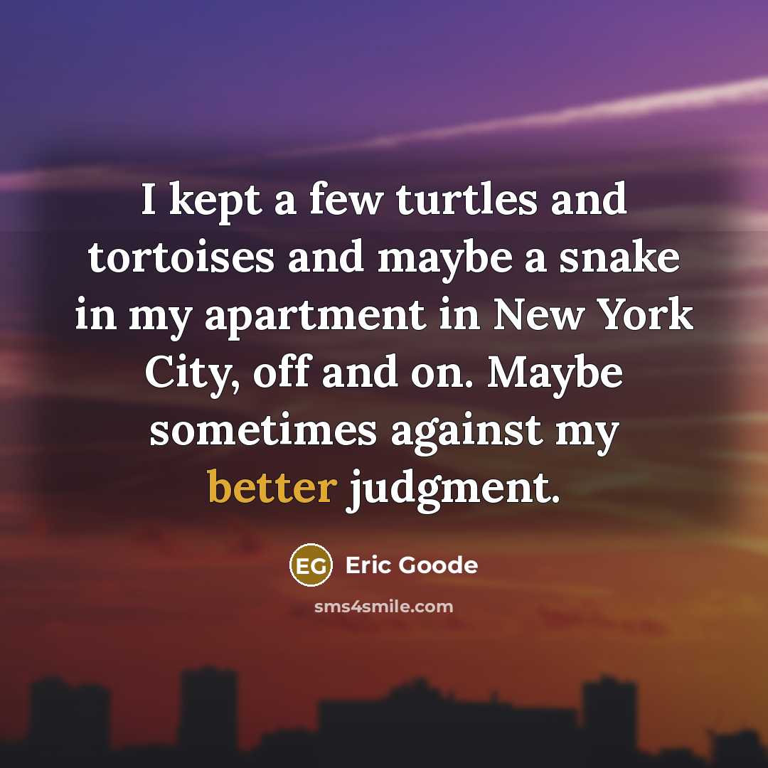 “I kept a few turtles and tortoises and maybe a snake in my apartment in New York City, off and on. Maybe sometimes against my better judgment.” quote by Eric Goode