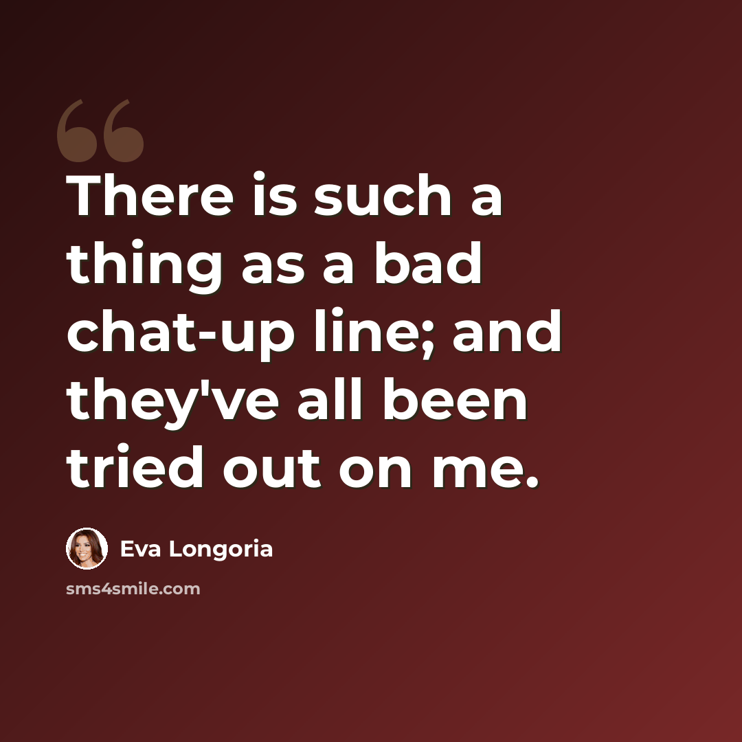 “There is such a thing as a bad chat-up line; and they've all been tried out on me.” quote by Eva Longoria