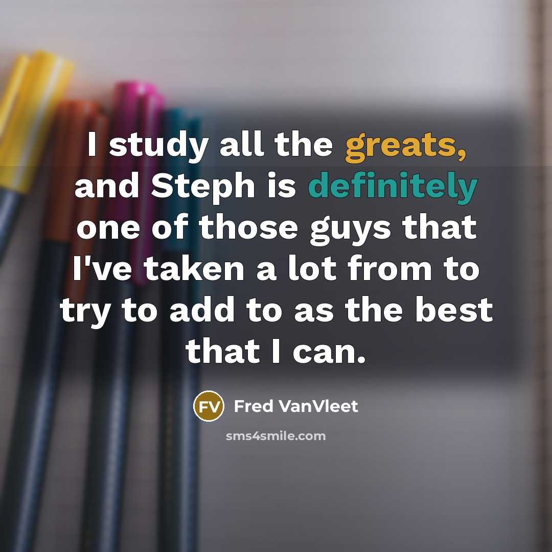 “I study all the greats, and Steph is definitely one of those guys that I've taken a lot from to try to add to as the best that I can.” quote by Fred VanVleet