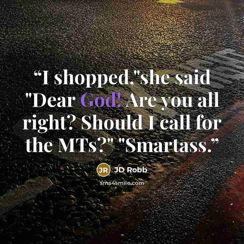 “I shopped,"she said "Dear God! Are you all right? Should I call for the MTs?" "Smartass.” quote by JD Robb
