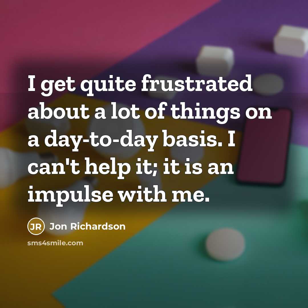 “I get quite frustrated about a lot of things on a day-to-day basis. I can't help it; it is an impulse with me.” quote by Jon Richardson