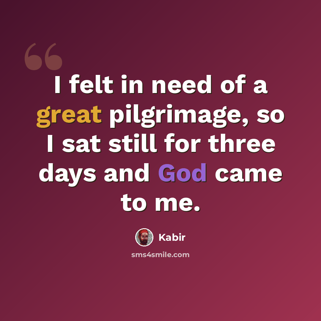 “I felt in need of a great pilgrimage, so I sat still for three days and God came to me.” quote by Kabir