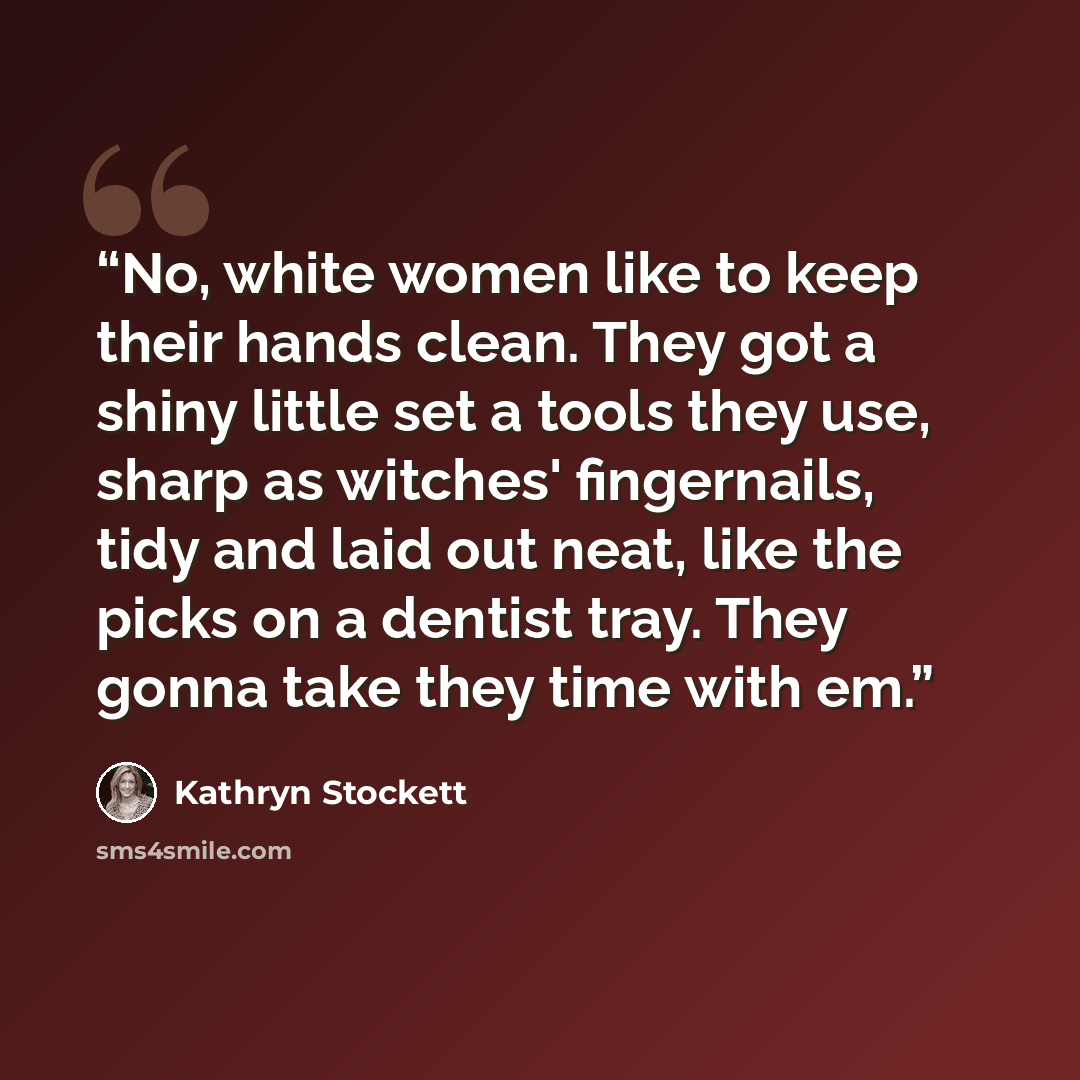 “No, white women like to keep their hands clean. They got a shiny little set a tools they use, sharp as witches' fingernails, tidy and laid out neat, like the picks on a dentist tray. They gonna take they time with em.” quote by Kathryn Stockett
