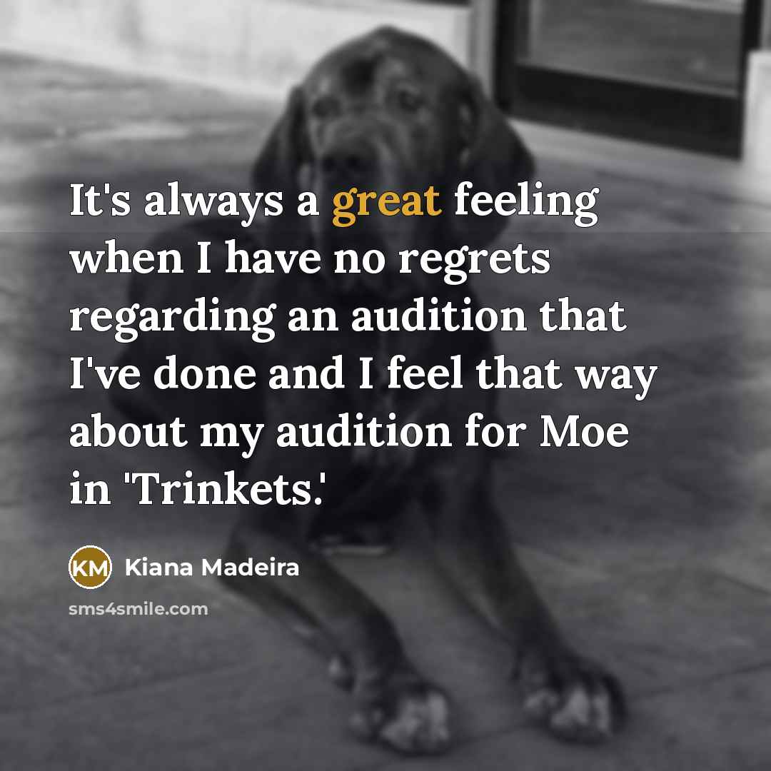 “It's always a great feeling when I have no regrets regarding an audition that I've done and I feel that way about my audition for Moe in 'Trinkets.'” quote by Kiana Madeira